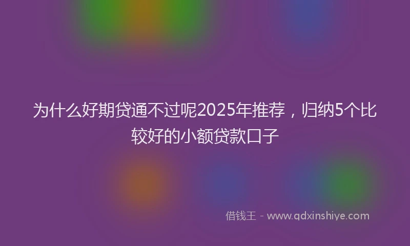为什么好期贷通不过呢2025年推荐，归纳5个比较好的小额贷款口子
