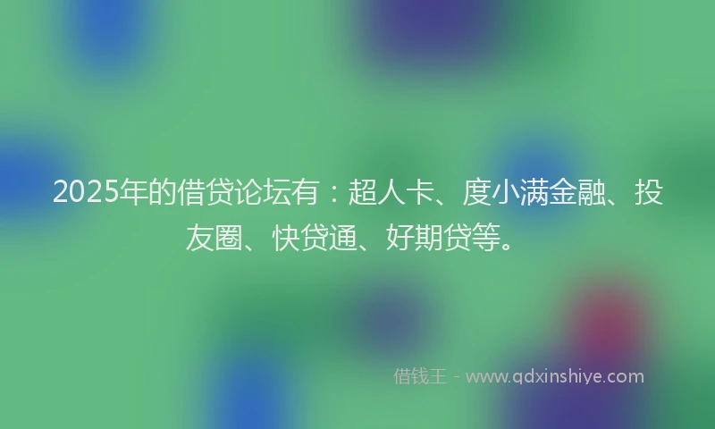 2025年的借贷论坛有：超人卡、度小满金融、投友圈、快贷通、好期贷等。