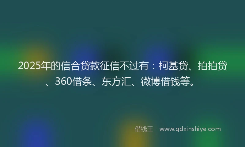 2025年的信合贷款征信不过有：柯基贷、拍拍贷、360借条、东方汇、微博借钱等。