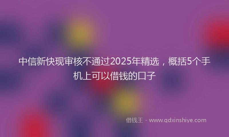 中信新快现审核不通过2025年精选，概括5个手机上可以借钱的口子