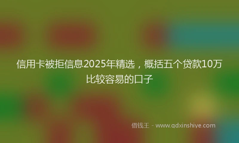 信用卡被拒信息2025年精选，概括五个贷款10万比较容易的口子