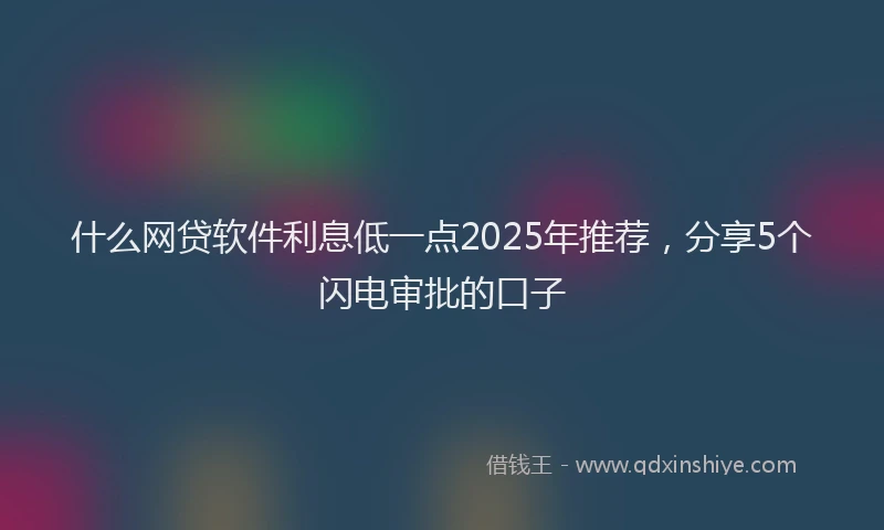 什么网贷软件利息低一点2025年推荐，分享5个闪电审批的口子