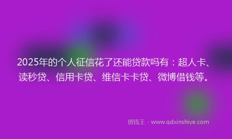 2025年的个人征信花了还能贷款吗有：超人卡、读秒贷、信用卡贷、维信卡卡贷、微博借钱等。