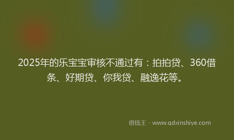 2025年的乐宝宝审核不通过有：拍拍贷、360借条、好期贷、你我贷、融逸花等。
