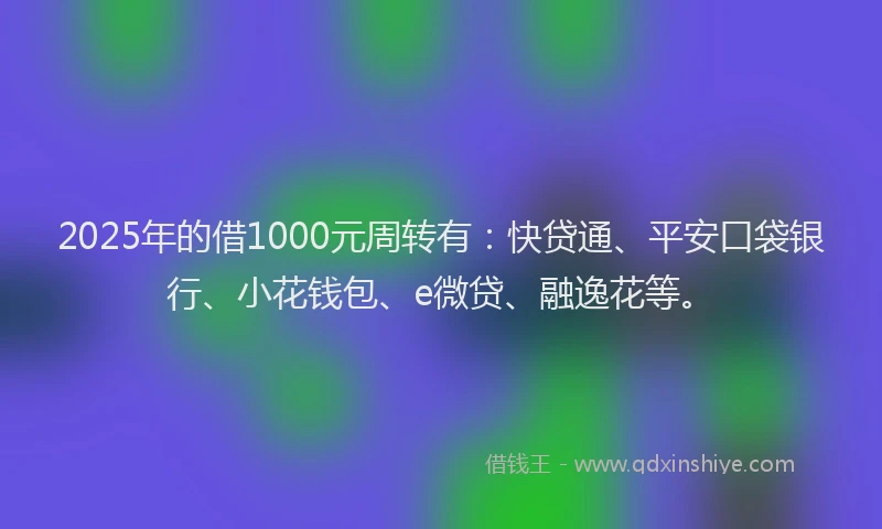 2025年的借1000元周转有：快贷通、平安口袋银行、小花钱包、e微贷、融逸花等。