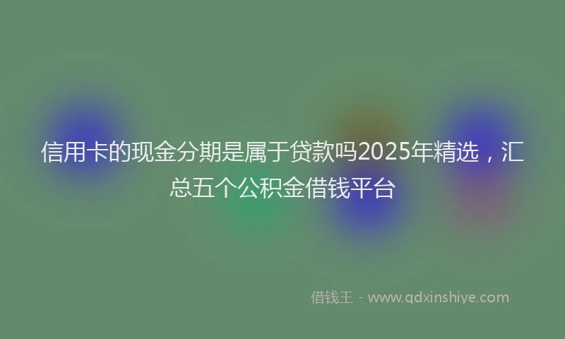 信用卡的现金分期是属于贷款吗2025年精选，汇总五个公积金借钱平台
