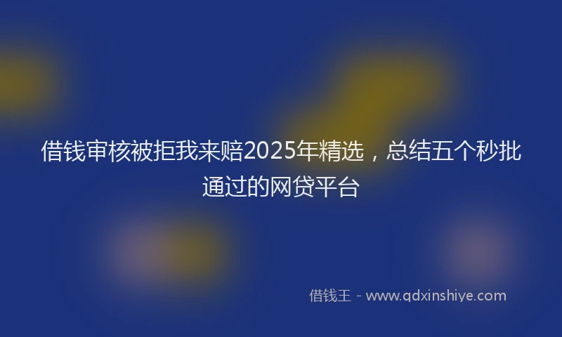 借钱审核被拒我来赔2025年精选，总结五个秒批通过的网贷平台