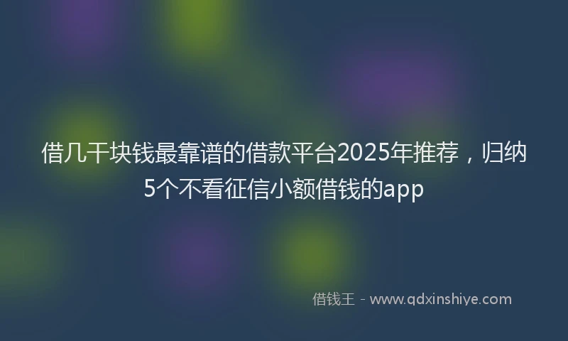 借几干块钱最靠谱的借款平台2025年推荐，归纳5个不看征信小额借钱的app