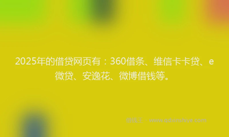 2025年的借贷网页有：360借条、维信卡卡贷、e微贷、安逸花、微博借钱等。