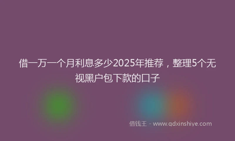 借一万一个月利息多少2025年推荐，整理5个无视黑户包下款的口子