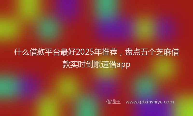 什么借款平台最好2025年推荐，盘点五个芝麻借款实时到账速借app