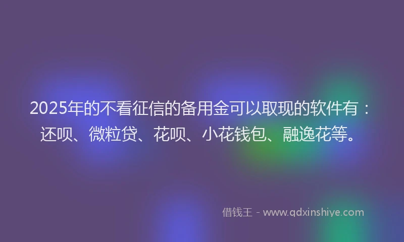 2025年的不看征信的备用金可以取现的软件有：还呗、微粒贷、花呗、小花钱包、融逸花等。