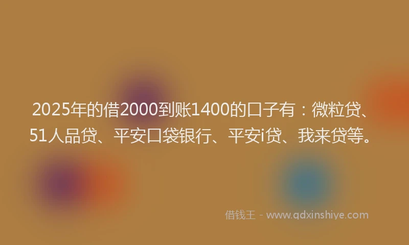 2025年的借2000到账1400的口子有：微粒贷、51人品贷、平安口袋银行、平安i贷、我来贷等。
