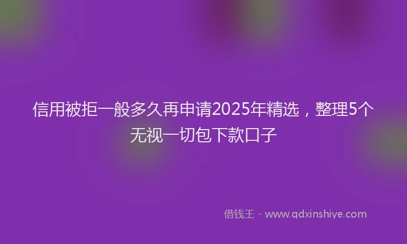 信用被拒一般多久再申请2025年精选，整理5个无视一切包下款口子