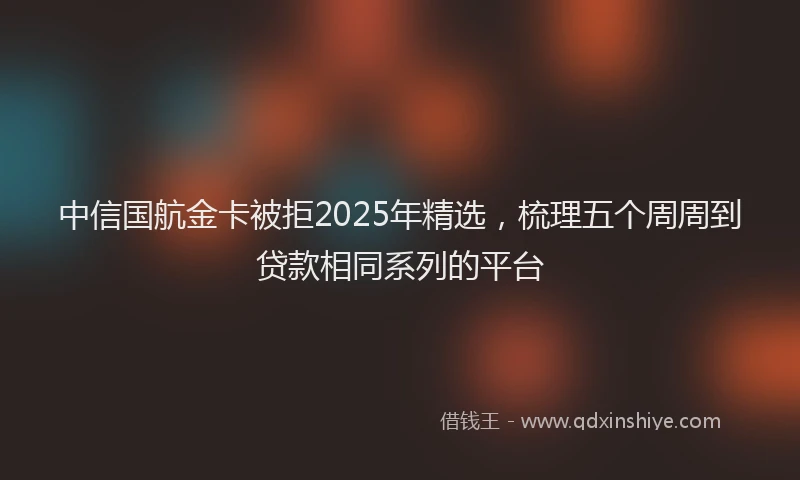 中信国航金卡被拒2025年精选，梳理五个周周到贷款相同系列的平台