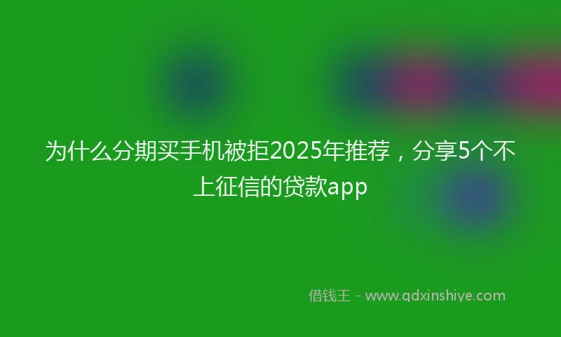 为什么分期买手机被拒2025年推荐，分享5个不上征信的贷款app
