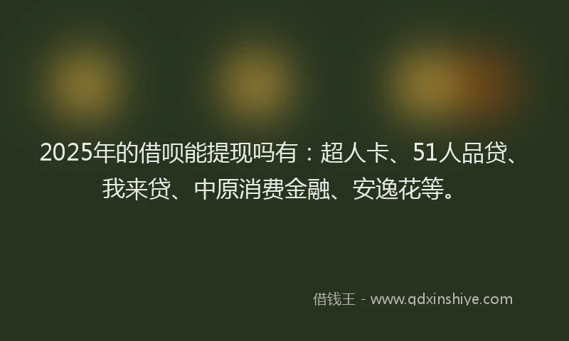 2025年的借呗能提现吗有：超人卡、51人品贷、我来贷、中原消费金融、安逸花等。