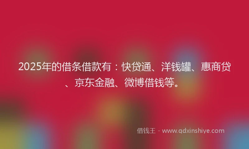 2025年的借条借款有：快贷通、洋钱罐、惠商贷、京东金融、微博借钱等。