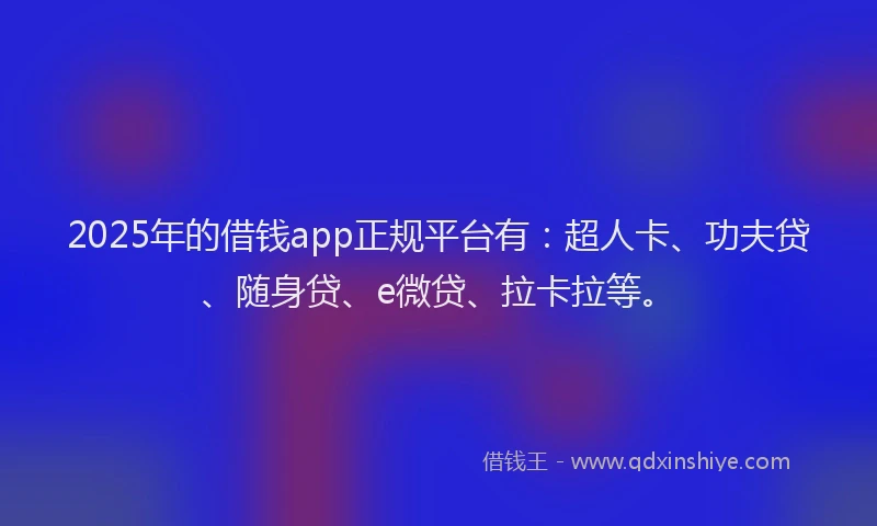 2025年的借钱app正规平台有：超人卡、功夫贷、随身贷、e微贷、拉卡拉等。