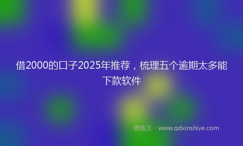 借2000的口子2025年推荐，梳理五个逾期太多能下款软件