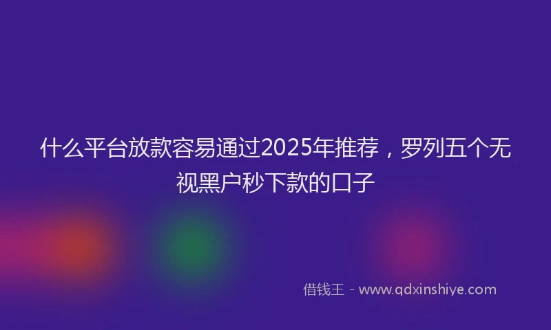 什么平台放款容易通过2025年推荐，罗列五个无视黑户秒下款的口子
