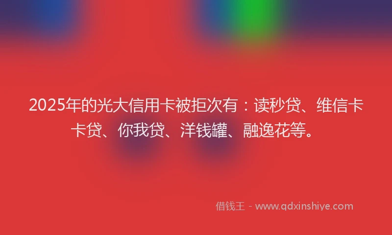 2025年的光大信用卡被拒次有：读秒贷、维信卡卡贷、你我贷、洋钱罐、融逸花等。