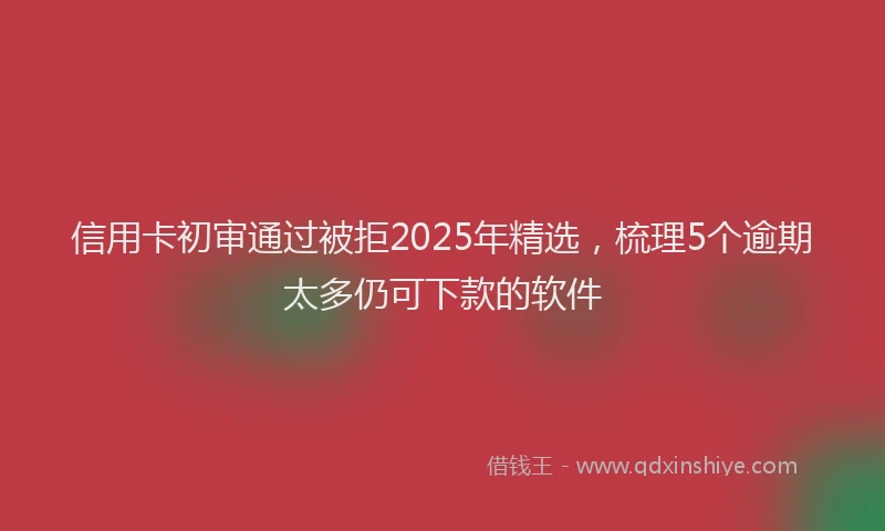 信用卡初审通过被拒2025年精选，梳理5个逾期太多仍可下款的软件