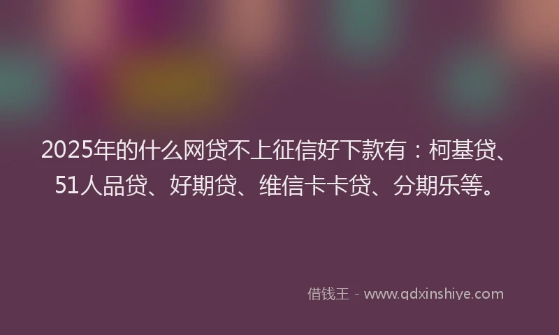 2025年的什么网贷不上征信好下款有：柯基贷、51人品贷、好期贷、维信卡卡贷、分期乐等。