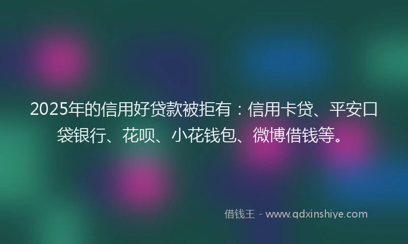 2025年的信用好贷款被拒有：信用卡贷、平安口袋银行、花呗、小花钱包、微博借钱等。
