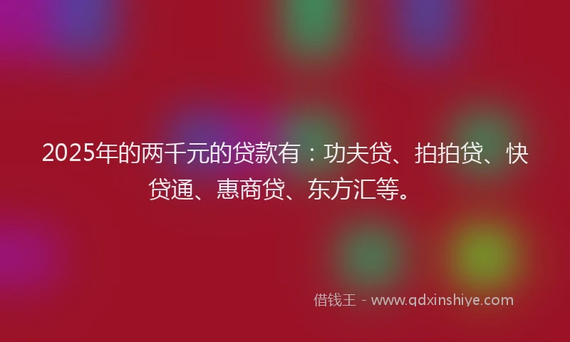 2025年的两千元的贷款有：功夫贷、拍拍贷、快贷通、惠商贷、东方汇等。