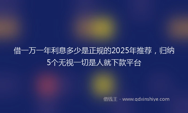 借一万一年利息多少是正规的2025年推荐，归纳5个无视一切是人就下款平台