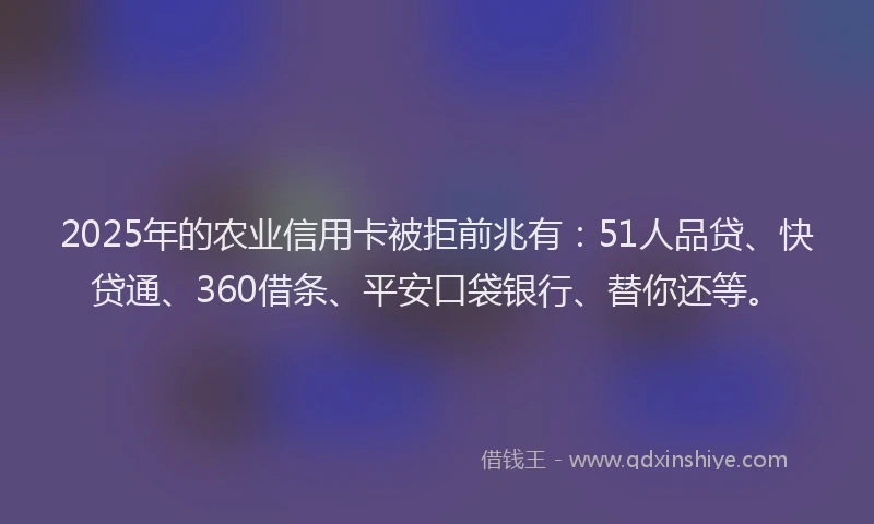 2025年的农业信用卡被拒前兆有：51人品贷、快贷通、360借条、平安口袋银行、替你还等。