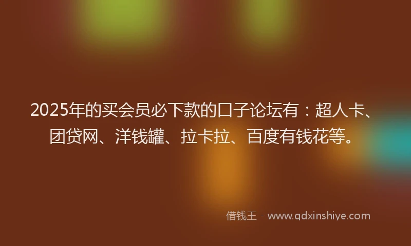 2025年的买会员必下款的口子论坛有：超人卡、团贷网、洋钱罐、拉卡拉、百度有钱花等。