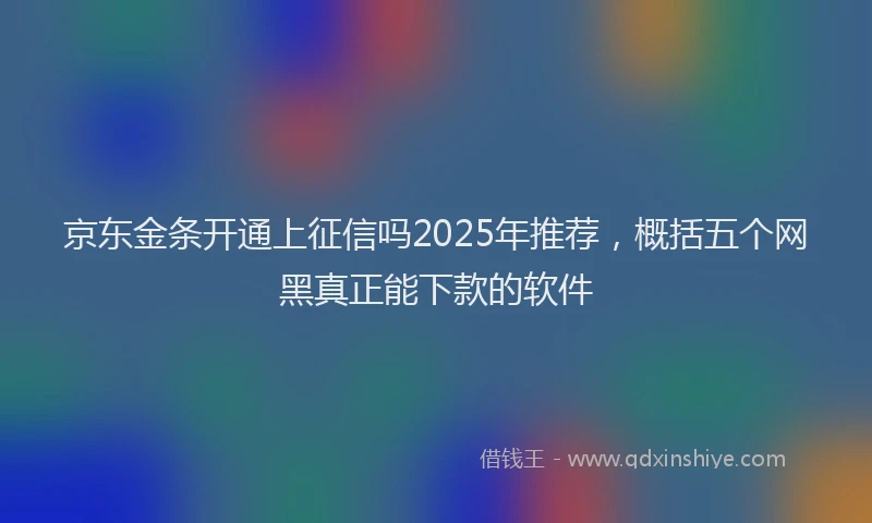京东金条开通上征信吗2025年推荐，概括五个网黑真正能下款的软件