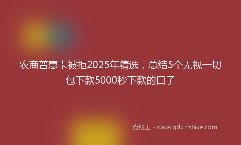 农商普惠卡被拒2025年精选，总结5个无视一切包下款5000秒下款的口子