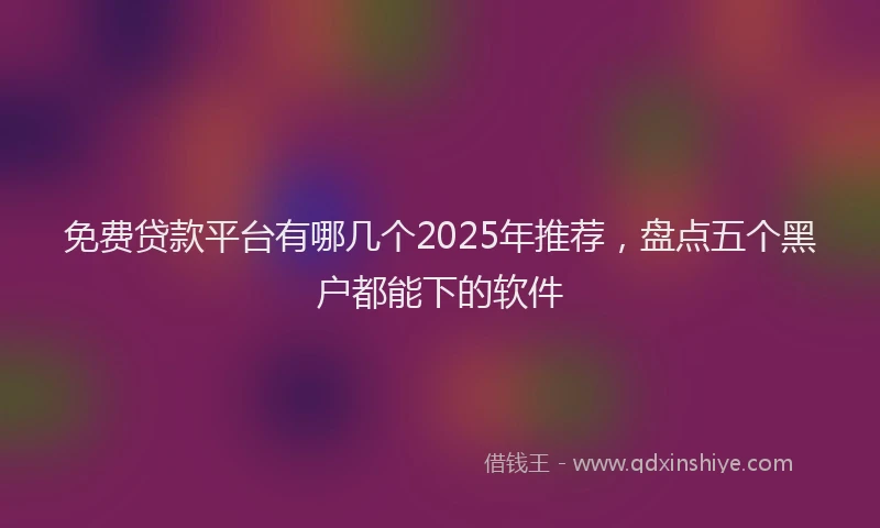 免费贷款平台有哪几个2025年推荐，盘点五个黑户都能下的软件
