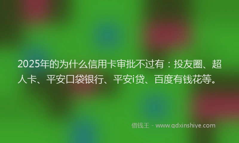 2025年的为什么信用卡审批不过有：投友圈、超人卡、平安口袋银行、平安i贷、百度有钱花等。