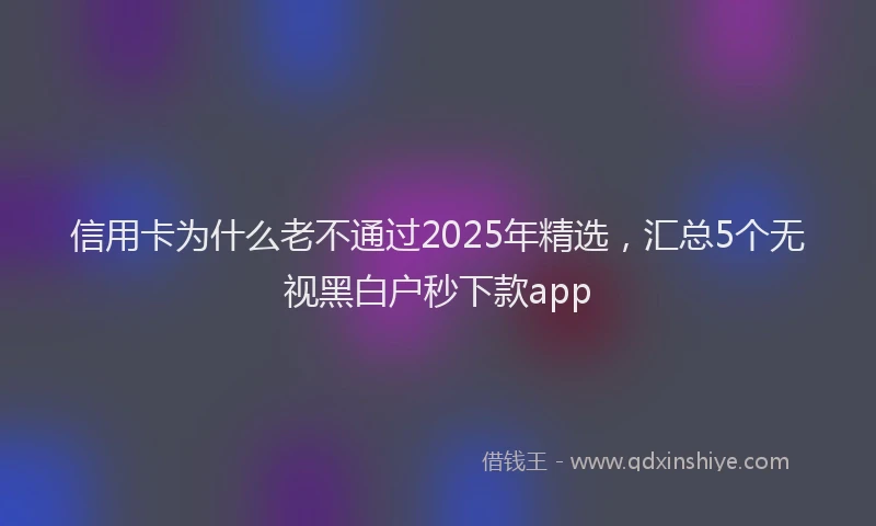 信用卡为什么老不通过2025年精选，汇总5个无视黑白户秒下款app