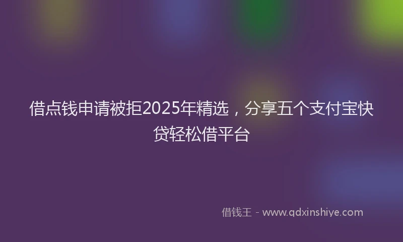 借点钱申请被拒2025年精选，分享五个支付宝快贷轻松借平台