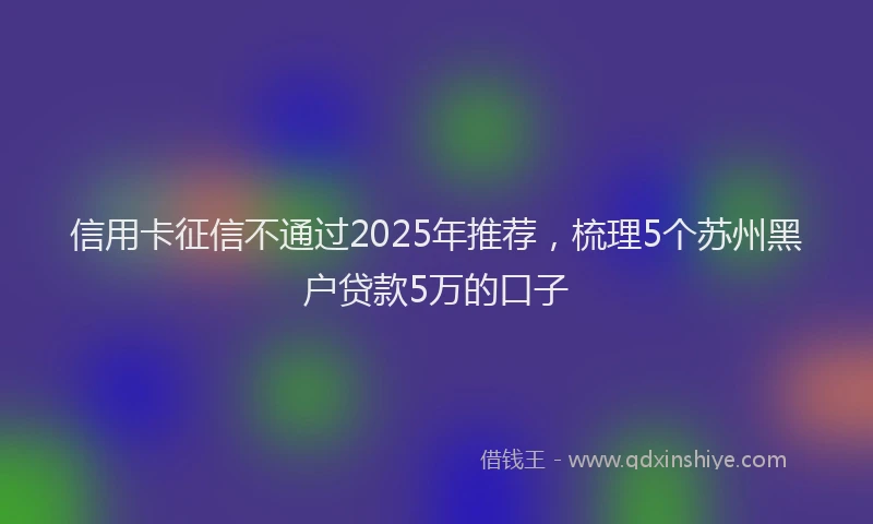 信用卡征信不通过2025年推荐，梳理5个苏州黑户贷款5万的口子