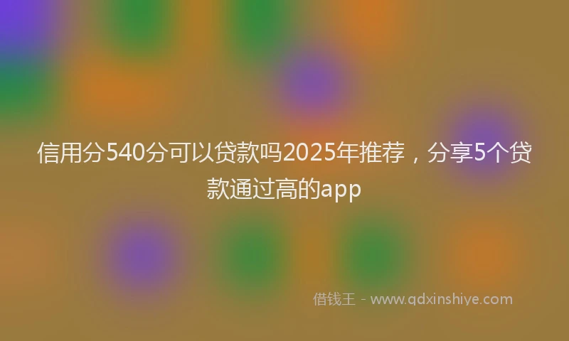 信用分540分可以贷款吗2025年推荐，分享5个贷款通过高的app