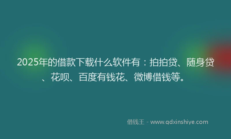 2025年的借款下载什么软件有：拍拍贷、随身贷、花呗、百度有钱花、微博借钱等。