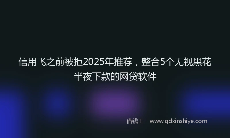 信用飞之前被拒2025年推荐，整合5个无视黑花半夜下款的网贷软件
