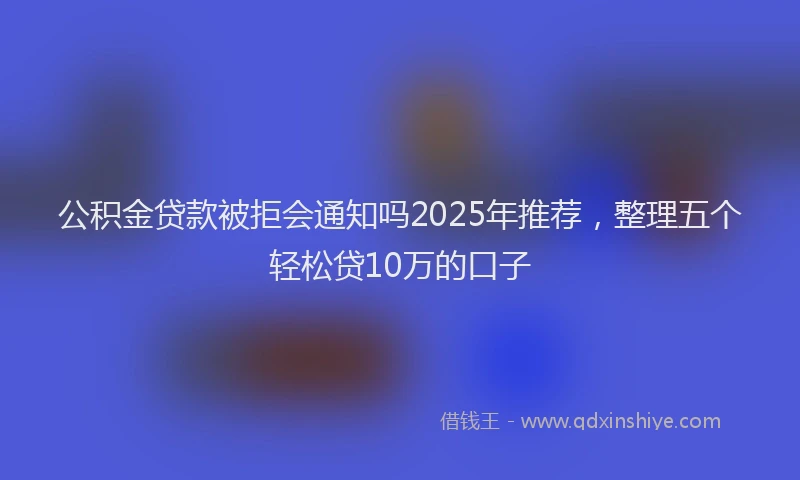 公积金贷款被拒会通知吗2025年推荐，整理五个轻松贷10万的口子