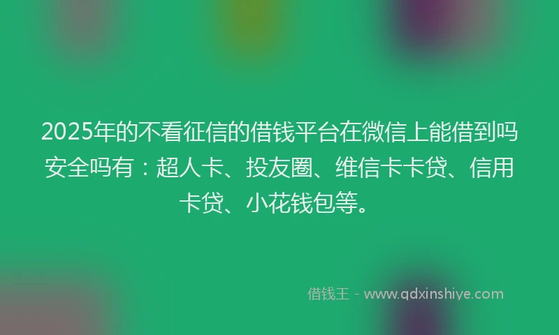 2025年的不看征信的借钱平台在微信上能借到吗安全吗有：超人卡、投友圈、维信卡卡贷、信用卡贷、小花钱包等。