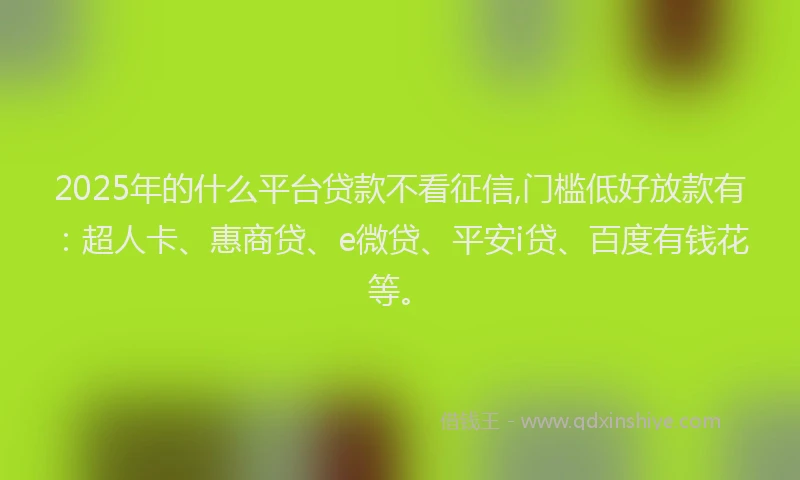 2025年的什么平台贷款不看征信,门槛低好放款有：超人卡、惠商贷、e微贷、平安i贷、百度有钱花等。