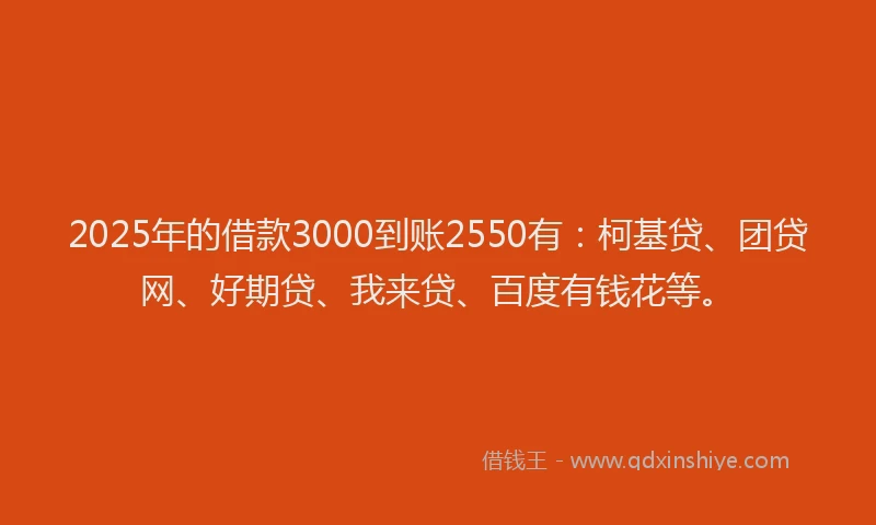 2025年的借款3000到账2550有：柯基贷、团贷网、好期贷、我来贷、百度有钱花等。