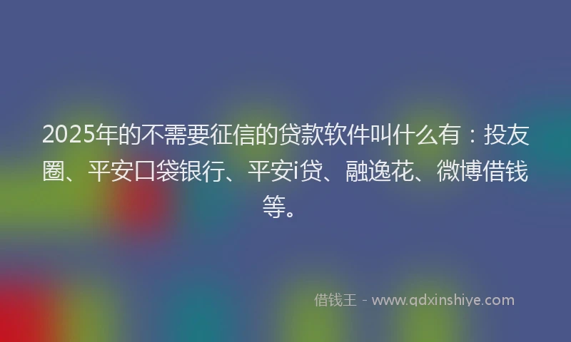 2025年的不需要征信的贷款软件叫什么有：投友圈、平安口袋银行、平安i贷、融逸花、微博借钱等。
