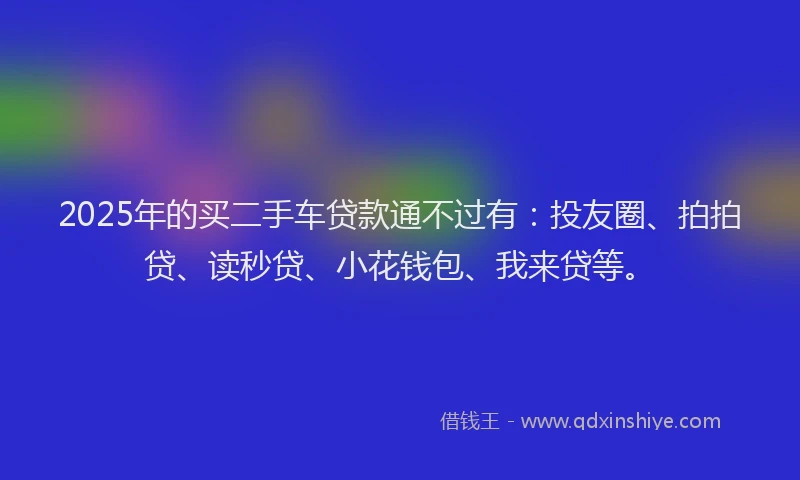 2025年的买二手车贷款通不过有：投友圈、拍拍贷、读秒贷、小花钱包、我来贷等。