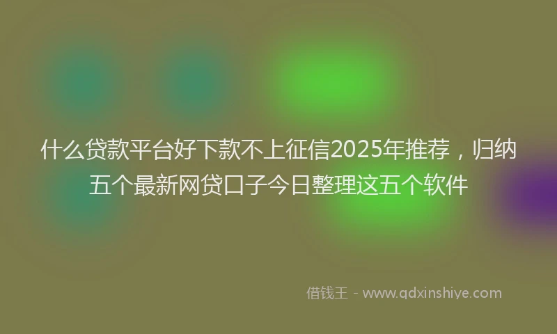 什么贷款平台好下款不上征信2025年推荐，归纳五个最新网贷口子今日整理这五个软件